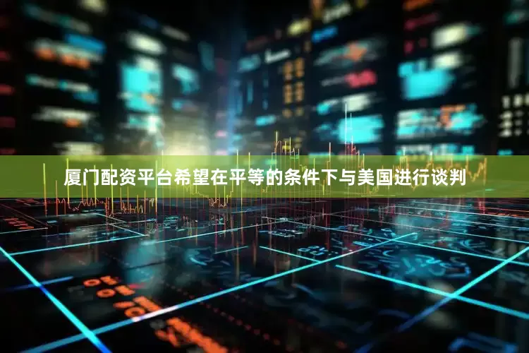 厦门配资平台希望在平等的条件下与美国进行谈判