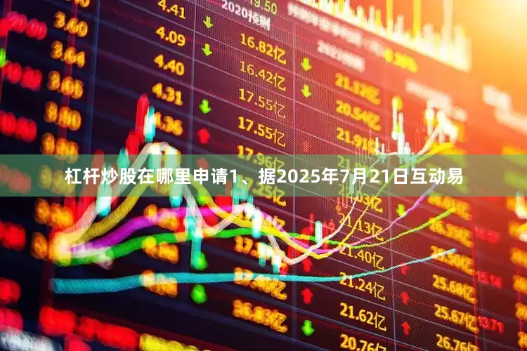 杠杆炒股在哪里申请1、据2025年7月21日互动易