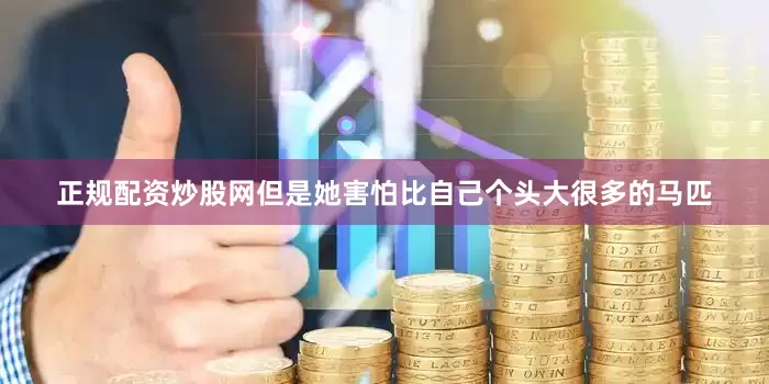 正规配资炒股网但是她害怕比自己个头大很多的马匹