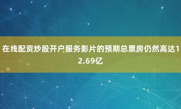 在线配资炒股开户服务影片的预期总票房仍然高达12.69亿