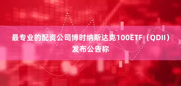 最专业的配资公司博时纳斯达克100ETF（QDII）发布公告称