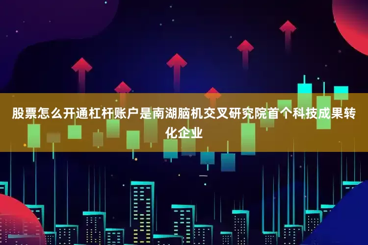 股票怎么开通杠杆账户是南湖脑机交叉研究院首个科技成果转化企业