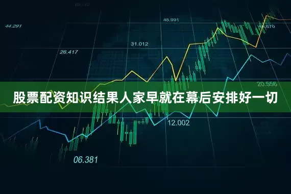 股票配资知识结果人家早就在幕后安排好一切