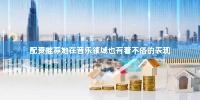 配资推荐她在音乐领域也有着不俗的表现