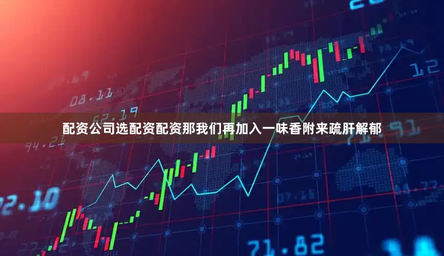 配资公司选配资配资那我们再加入一味香附来疏肝解郁