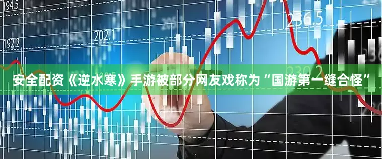 安全配资《逆水寒》手游被部分网友戏称为“国游第一缝合怪”