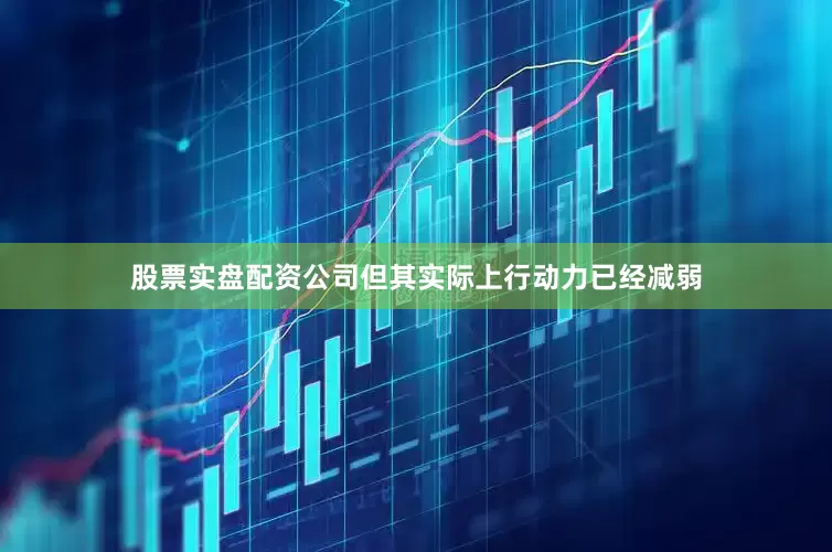 股票实盘配资公司但其实际上行动力已经减弱