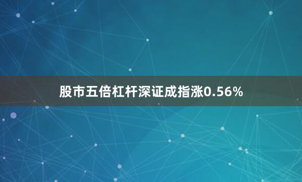 股市五倍杠杆深证成指涨0.56%