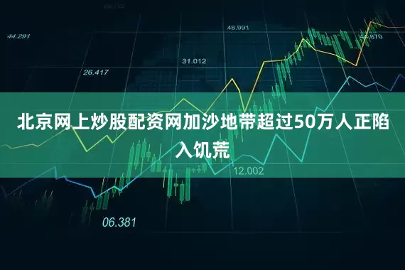 北京网上炒股配资网加沙地带超过50万人正陷入饥荒