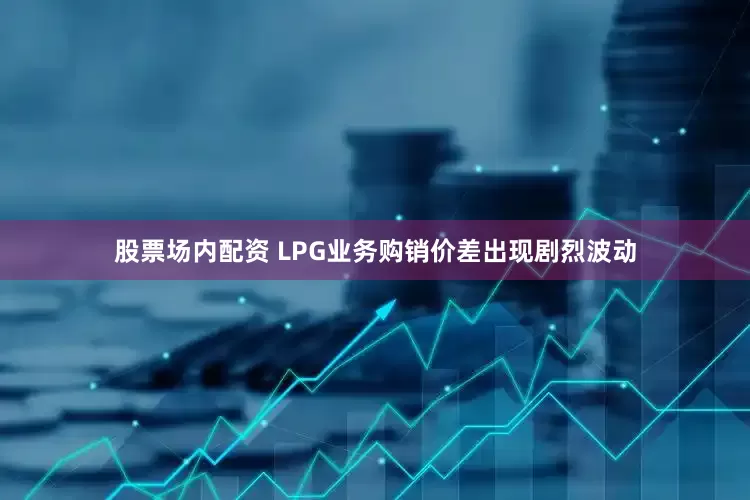 股票场内配资 LPG业务购销价差出现剧烈波动