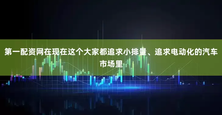 第一配资网在现在这个大家都追求小排量、追求电动化的汽车市场里