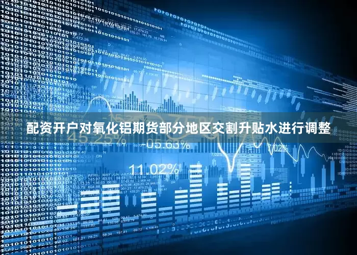 配资开户对氧化铝期货部分地区交割升贴水进行调整