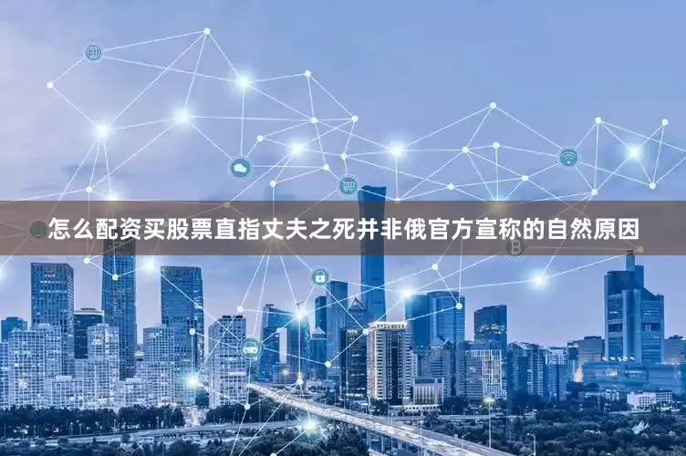 怎么配资买股票直指丈夫之死并非俄官方宣称的自然原因