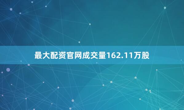 最大配资官网成交量162.11万股