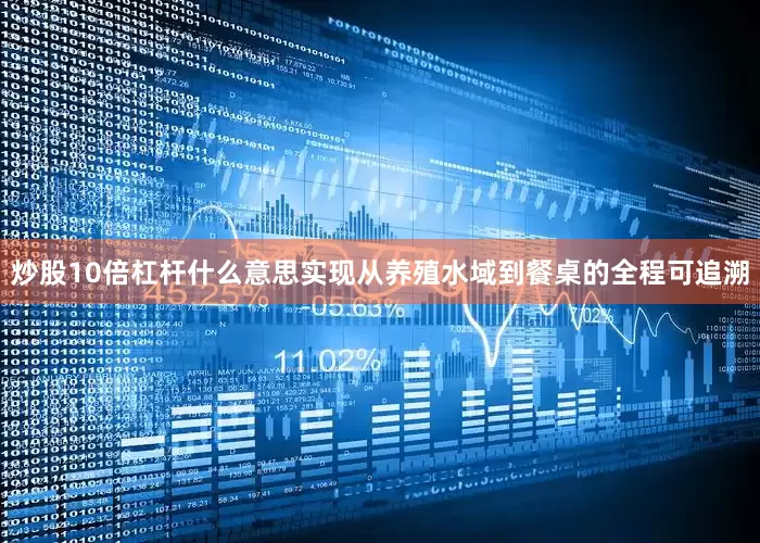 炒股10倍杠杆什么意思实现从养殖水域到餐桌的全程可追溯