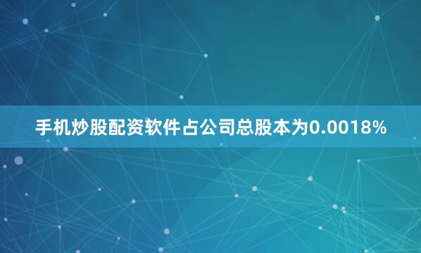 手机炒股配资软件占公司总股本为0.0018%