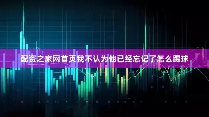 配资之家网首页我不认为他已经忘记了怎么踢球