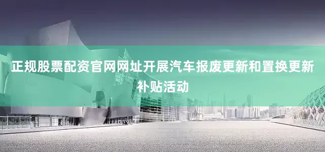正规股票配资官网网址开展汽车报废更新和置换更新补贴活动