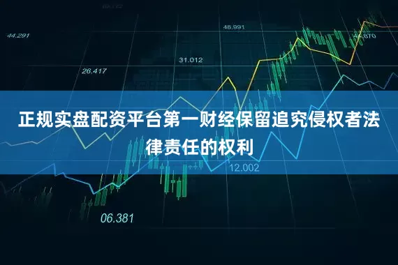 正规实盘配资平台第一财经保留追究侵权者法律责任的权利