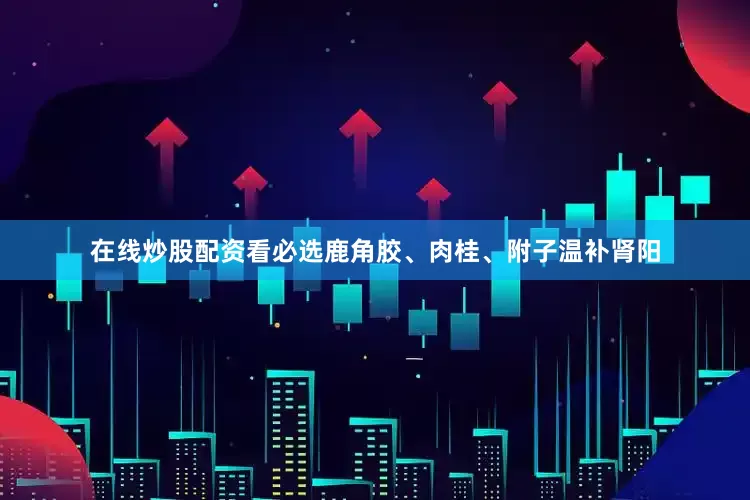 在线炒股配资看必选鹿角胶、肉桂、附子温补肾阳