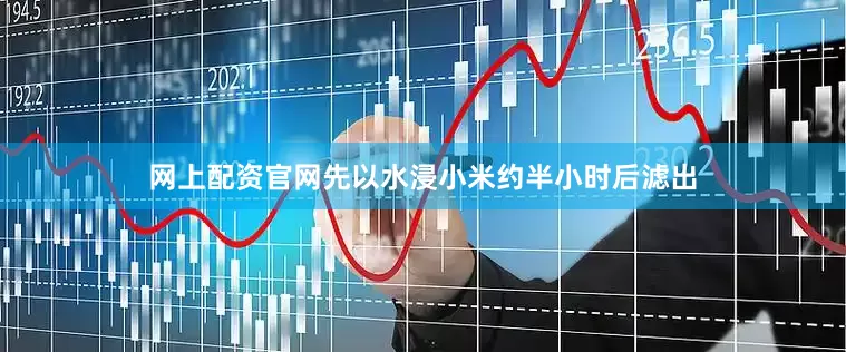 网上配资官网先以水浸小米约半小时后滤出