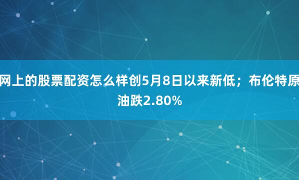 网上的股票配资怎么样创5月8日以来新低;布伦特原油跌2.80%