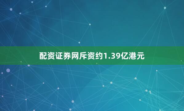 配资证券网斥资约1.39亿港元