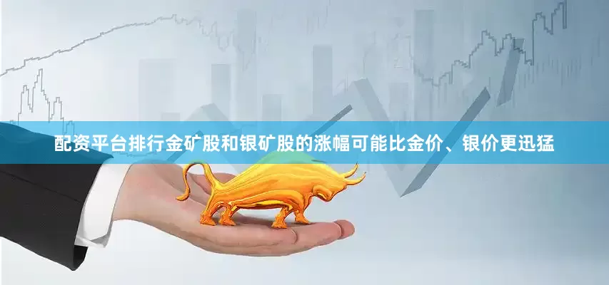 配资平台排行金矿股和银矿股的涨幅可能比金价、银价更迅猛