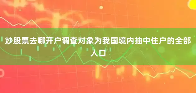 炒股票去哪开户调查对象为我国境内抽中住户的全部人口
