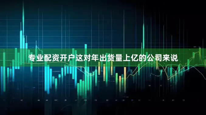 专业配资开户这对年出货量上亿的公司来说