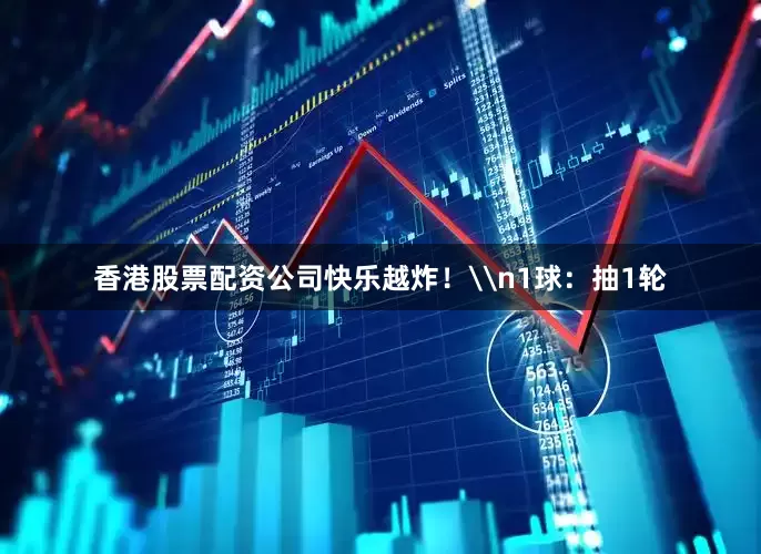 香港股票配资公司快乐越炸！\n1球：抽1轮