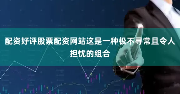 配资好评股票配资网站这是一种极不寻常且令人担忧的组合