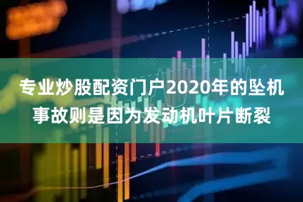 专业炒股配资门户2020年的坠机事故则是因为发动机叶片断裂