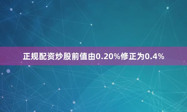 正规配资炒股前值由0.20%修正为0.4%