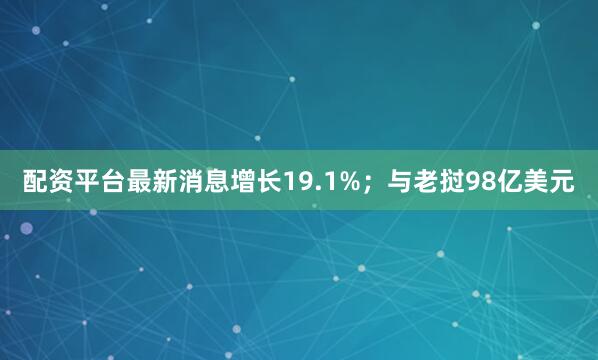 配资平台最新消息增长19.1%；与老挝98亿美元
