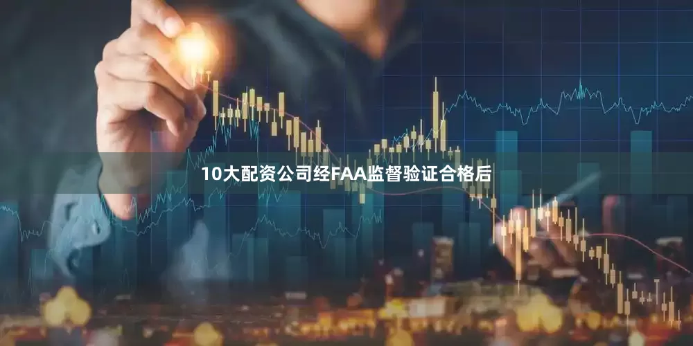 10大配资公司经FAA监督验证合格后