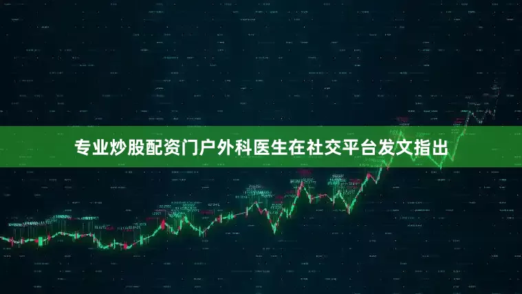 专业炒股配资门户外科医生在社交平台发文指出