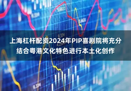 上海杠杆配资2024年PIP喜剧院将充分结合粤港文化特色进行本土化创作